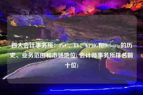 四大會計事務所：PwC、EY、KPMG和Deloitte的歷史、業務范圍和市場地位( 會計師事務所排名前十位)