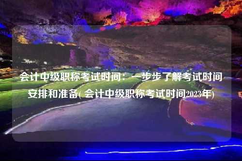會計中級職稱考試時間：一步步了解考試時間安排和準備( 會計中級職稱考試時間2023年)