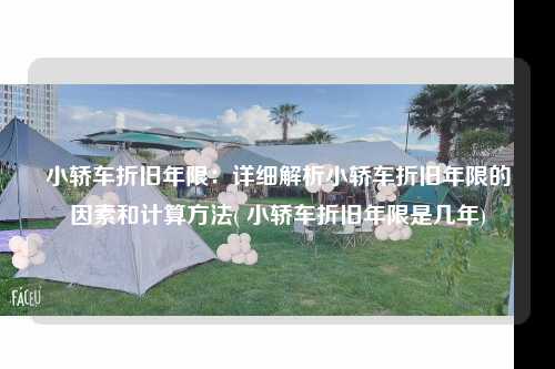 小轎車折舊年限：詳細解析小轎車折舊年限的因素和計算方法( 小轎車折舊年限是幾年)