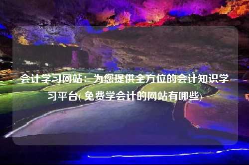 會計學習網站：為您提供全方位的會計知識學習平臺( 免費學會計的網站有哪些)